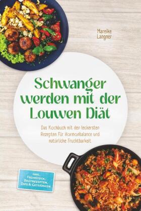 Schwanger werden mit der Louwen Diät: Das Kochbuch mit den leckersten Rezepten für Hormonbalance und natürliche Fruchtbarkeit - inkl. Frühstück, Brotrezepten, Dips & Getränken