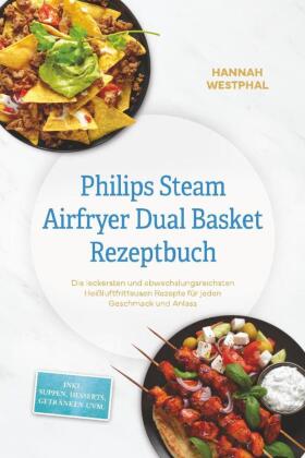 Philips Steam Airfryer Dual Basket Rezeptbuch: Die leckersten und abwechslungsreichsten Heißluftfritteusen Rezepte für jeden Geschmack und Anlass - inkl. Suppen, Desserts, Getränken uvm.