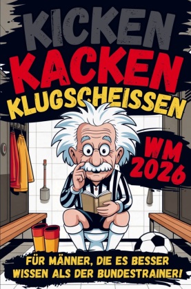 Kicken, Kacken und Klugscheißen: Für Männer, die es besser wissen als der Bundestrainer! - Das ultimative Fußballbuch für Klugscheißer