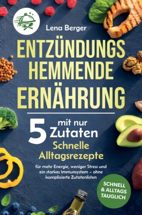 Entzündungshemmende Ernährung mit nur 5 Zutaten: Schnelle Alltagsrezepte für mehr Energie, weniger Stress und ein starkes Immunsystem