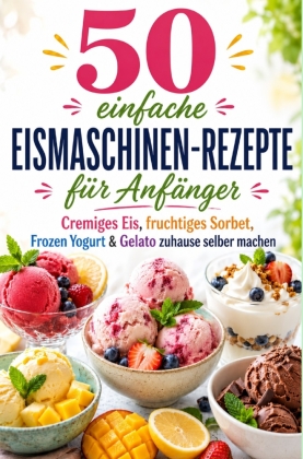 50 einfache Eismaschinen-Rezepte für Anfänger Cremiges Eis, ...