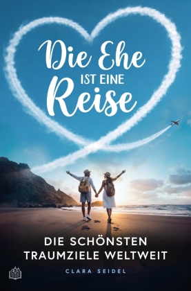 Die Ehe ist eine Reise - Die schönsten Traumziele weltweit: Der Travel-Guide zu den 64 romantischsten Orten der Welt