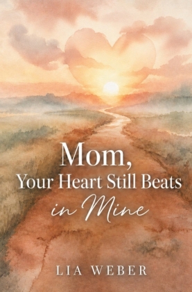 Mom, Your Heart Still Beats in Mine: Letting Go of the Pain, Holding On to the Love