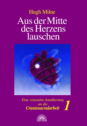 Aus der Mitte des Herzens lauschen. Eine visionäre Annäherung an die Craniosacralarbeit. Bd.1