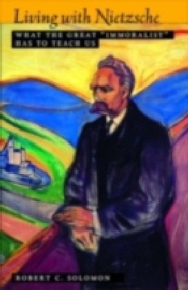 Living with Nietzsche What the Great "Immoralist" Has to Teach Us