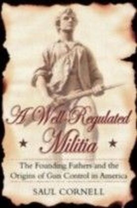 Well-Regulated Militia The Founding Fathers and the Origins of Gun Control in America