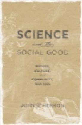Science and the Social Good Nature, Culture, and Community, 1865-1965