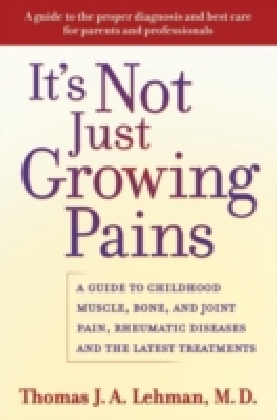 It's Not Just Growing Pains A guide to childhood muscle, bone and joint pain, rheumatic diseases and the latest treatments