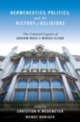 Hermeneutics, Politics, and the History of Religions The Contested Legacies of Joachim Wach and Mircea Eliade