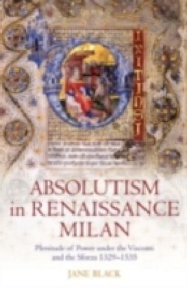 Absolutism in Renaissance Milan Plenitude of Power under the Visconti and the Sforza 1329-1535