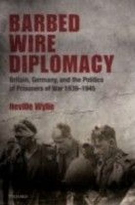 Barbed Wire Diplomacy Britain, Germany, and the Politics of Prisoners of War 1939-1945