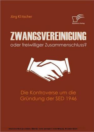 Zwangsvereinigung oder freiwilliger Zusammenschluss? Die Kontroverse um die Gründung der SED 1946