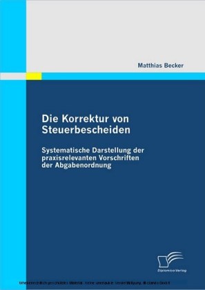 Die Korrektur von Steuerbescheiden - Systematische Darstellung der praxisrelevanten Vorschriften der Abgabenordnung