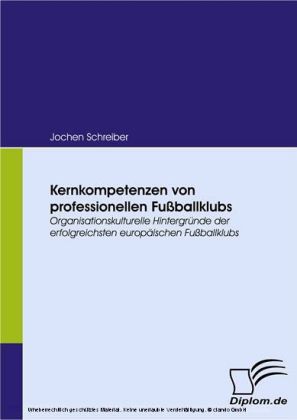 Kernkompetenzen von professionellen Fußballklubs. Organisationskulturelle Hintergründe der erfolgreichsten europäischen Fußballklubs