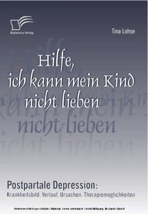 Hilfe, ich kann mein Kind nicht lieben. Postpartale Depression: Krankheitsbild, Verlauf, Ursachen, Therapiemöglichkeiten