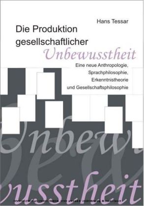 Die Produktion gesellschaftlicher Unbewusstheit. Eine neue Anthropologie, Sprachphilosophie, Erkenntnistheorie und Gesellschaftsphilosophie
