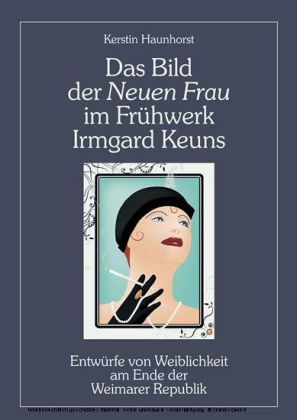 Das Bild der Neuen Frau im Frühwerk Irmgard Keuns. Entwürfe von Weiblichkeit am Ende der Weimarer Republik