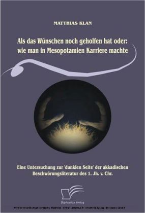 Als das Wünschen noch geholfen hat oder: wie man in Mesopotamien Karriere machte. Eine Untersuchung zur "dunklen Seite" der akkadischen Beschwörungsliteratur des 1. Jh. v. Chr.