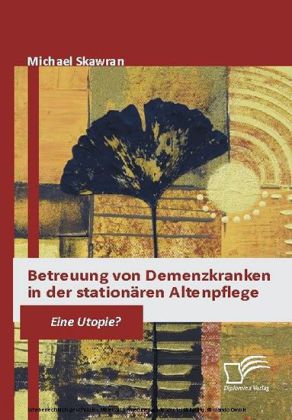 Betreuung von Demenzkranken in der stationären Altenpflege. Eine Utopie?