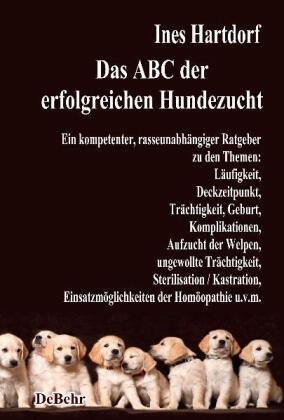 Das ABC der erfolgreichen Hundezucht - Ein kompetenter, rasseunabhängiger Ratgeber zu den Themen: Läufigkeit, Deckzeitpunkt, Trächtigkeit, Geburt, Komplikationen, Aufzucht der Welpen, ungewollte Trächtigkeit, Sterilisation / Kastration; Einsatzmöglichkeit