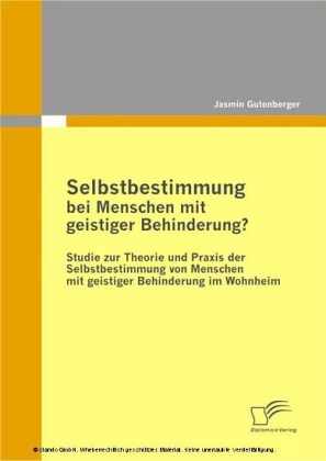 Selbstbestimmung bei Menschen mit geistiger Behinderung? Studie zur Theorie und Praxis der Selbstbestimmung von Menschen mit geistiger Behinderung im Wohnheim