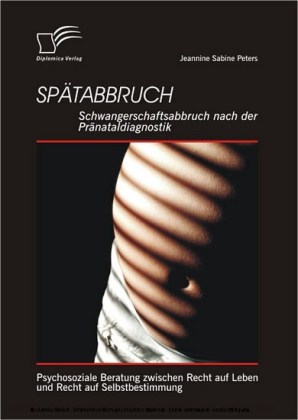 Spätabbruch: Schwangerschaftsabbruch nach der Pränataldiagnostik. Psychosoziale Beratung zwischen Recht auf Leben und Recht auf Selbstbestimmung