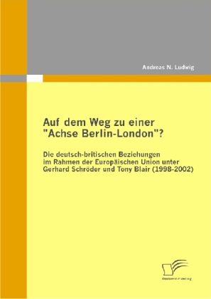 Auf dem Weg zu einer Achse Berlin-London ? Die deutsch-britischen Beziehungen im Rahmen der Europäischen Union unter Gerhard Schröder und Tony Blair (1998-2002)
