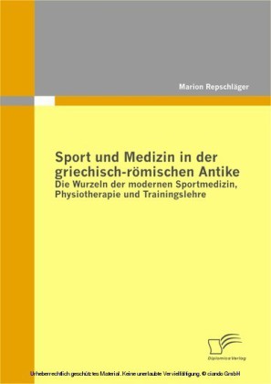 Sport und Medizin in der griechisch-römischen Antike: Die Wurzeln der modernen Sportmedizin, Physiotherapie und Trainingslehre