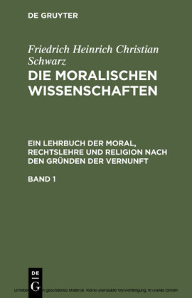 Friedrich Heinrich Christian Schwarz: Die moralischen Wissenschaften. Ein Lehrbuch der Moral, Rechtslehre und Religion nach den Gründen der Vernunft. Band 1. Bd.1