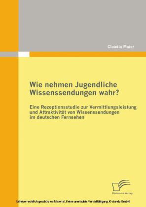 Wie nehmen Jugendliche Wissenssendungen wahr? Eine Rezeptionsstudie zur Vermittlungsleistung und Attraktivität von Wissenssendungen im deutschen Fernsehen