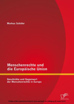 Menschenrechte und die Europäische Union: Geschichte und Gegenwart der Menschenrechte in Europa