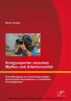 Kriegsreporter zwischen Mythos und Arbeitsrealität: Eine Befragung von deutschsprachigen Auslandskorrespondenten in weltweiten Krisengebieten