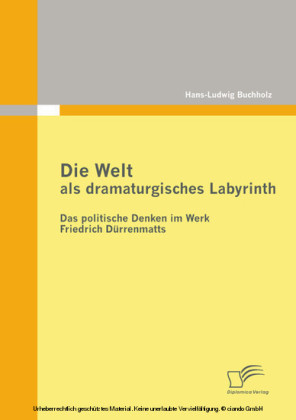 Die Welt als dramaturgisches Labyrinth: Das politische Denken im Werk Friedrich Dürrenmatts