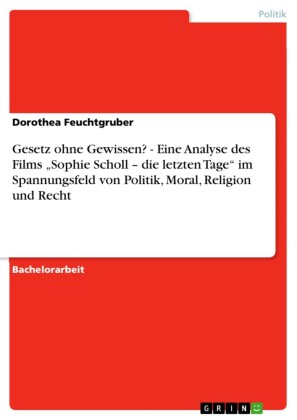 Gesetz ohne Gewissen? - Eine Analyse des Films 'Sophie Scholl - die letzten Tage' im Spannungsfeld von Politik, Moral, Religion und Recht