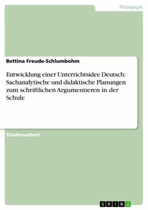 Entwicklung einer Unterrichtsidee Deutsch: Sachanalytische und didaktische Planungen zum schriftlichen  Argumentieren in der Schule