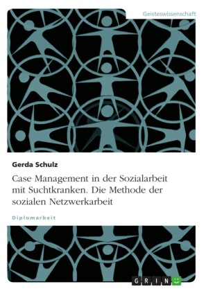 Case Management in der Sozialarbeit mit Suchtkranken. Die Methode der sozialen Netzwerkarbeit