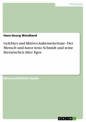 Gelebtes und fiktives Außenseitertum - Der Mensch und Autor Arno Schmidt und seine literarischen Alter Egos