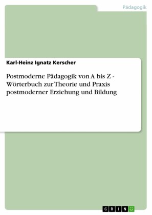 Postmoderne Pädagogik von A bis Z - Wörterbuch zur Theorie und Praxis postmoderner Erziehung und Bildung