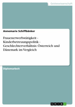Frauenerwerbstätigkeit - Kinderbetreuungspolitik - Geschlechterverhältnis: Österreich und Dänemark im Vergleich