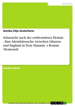 Sehnsucht nach der entfremdeten Heimat - Eine Identitätssuche zwischen Libanon und England in Tony Hanania´s Roman 'Homesick'
