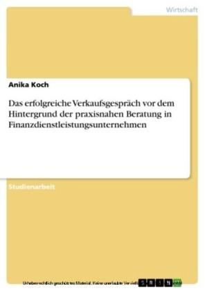 Das erfolgreiche Verkaufsgespräch vor dem Hintergrund der praxisnahen Beratung in Finanzdienstleistungsunternehmen