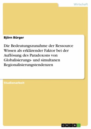 Die Bedeutungszunahme der Ressource Wissen als erklärender Faktor bei der Auflösung des Paradoxons von Globalisierungs- und simultanen Regionalisierungstendenzen