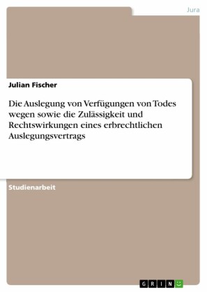 Die Auslegung von Verfügungen von Todes wegen sowie die Zulässigkeit und Rechtswirkungen eines erbrechtlichen Auslegungsvertrags