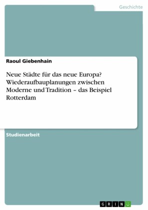 Neue Städte für das neue Europa? Wiederaufbauplanungen zwischen Moderne und Tradition - das Beispiel Rotterdam