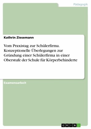Vom Praxistag zur Schülerfirma. Konzeptionelle Überlegungen zur Gründung einer Schülerfirma in einer Oberstufe der Schule für Körperbehinderte