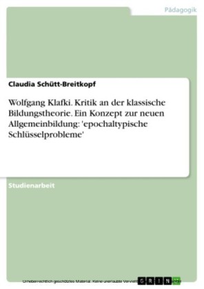 Wolfgang Klafki. Kritik an der klassische Bildungstheorie. Ein Konzept zur neuen Allgemeinbildung: 'epochaltypische Schlüsselprobleme'