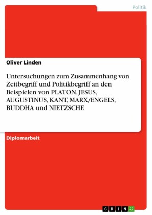 Untersuchungen zum Zusammenhang von  Zeitbegriff und Politikbegriff an den Beispielen von PLATON, JESUS, AUGUSTINUS, KANT, MARX/ENGELS, BUDDHA und NIETZSCHE