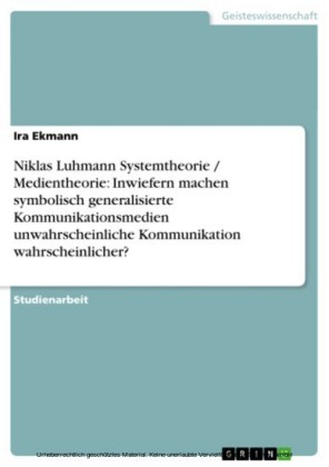 Niklas Luhmann Systemtheorie / Medientheorie: Inwiefern machen symbolisch generalisierte Kommunikationsmedien unwahrscheinliche Kommunikation wahrscheinlicher?