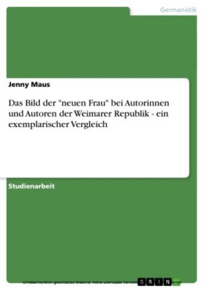 Das Bild der 'neuen Frau' bei Autorinnen und Autoren der Weimarer Republik - ein exemplarischer Vergleich