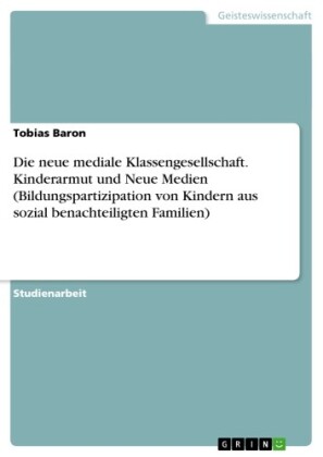 Die neue mediale Klassengesellschaft. Kinderarmut und Neue Medien (Bildungspartizipation von Kindern aus sozial benachteiligten Familien)